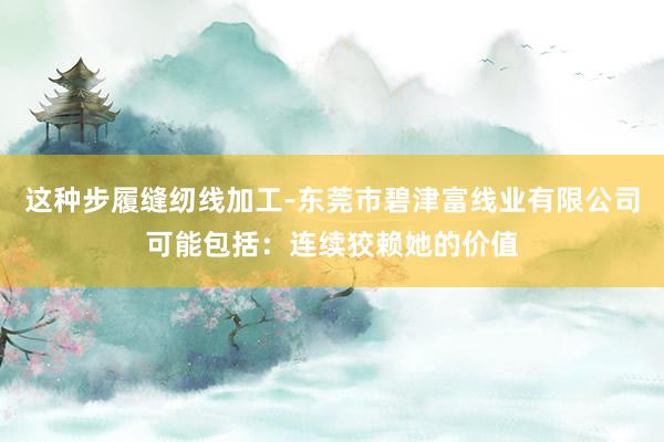 这种步履缝纫线加工-东莞市碧津富线业有限公司可能包括:连续狡赖她的价值