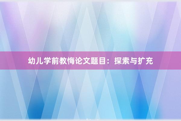 幼儿学前教悔论文题目：探索与扩充