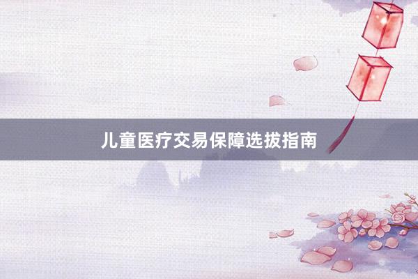 儿童医疗交易保障选拔指南