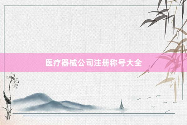 医疗器械公司注册称号大全