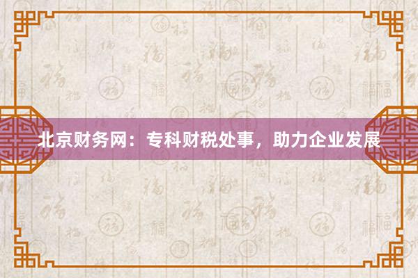 北京财务网：专科财税处事，助力企业发展